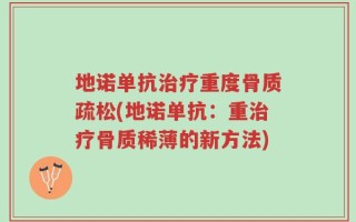 地诺单抗治疗重度骨质疏松(地诺单抗：重治疗骨质稀薄的新方法)