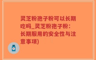 灵芝粉孢子粉可以长期吃吗_灵芝粉孢子粉：长期服用的安全性与注意事项)