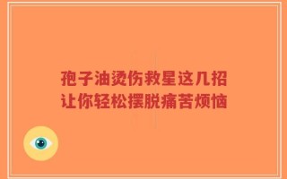 孢子油烫伤救星这几招让你轻松摆脱痛苦烦恼