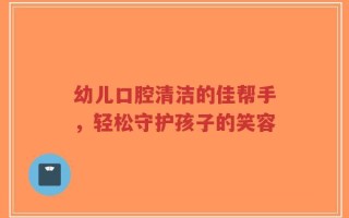 幼儿口腔清洁的佳帮手，轻松守护孩子的笑容