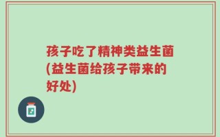 孩子吃了精神类益生菌(益生菌给孩子带来的好处)