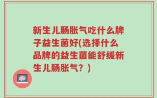 新生儿肠胀气吃什么牌子益生菌好(选择什么品牌的益生菌能舒缓新生儿肠胀气？)