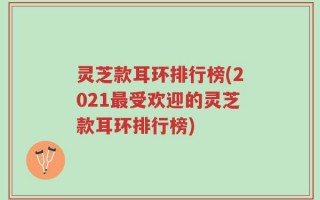 灵芝款耳环排行榜(2021最受欢迎的灵芝款耳环排行榜)
