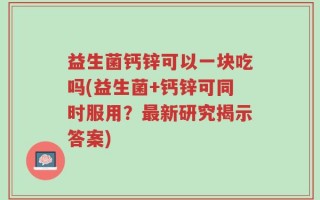 益生菌钙锌可以一块吃吗(益生菌+钙锌可同时服用？最新研究揭示答案)