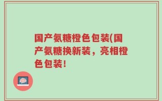 国产氨糖橙色包装(国产氨糖换新装，亮相橙色包装！