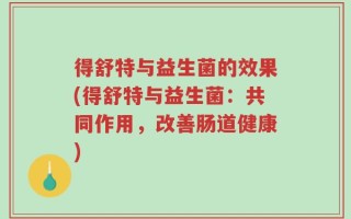 得舒特与益生菌的效果(得舒特与益生菌：共同作用，改善肠道健康)