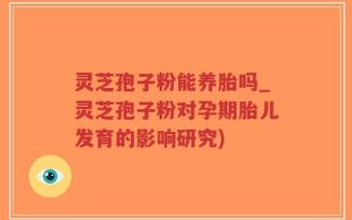 灵芝孢子粉能养胎吗_灵芝孢子粉对孕期胎儿发育的影响研究)