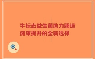 牛标志益生菌助力肠道健康提升的全新选择
