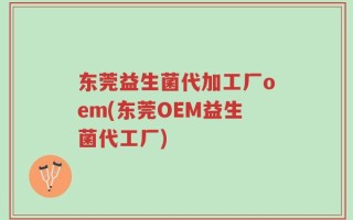 东莞益生菌代加工厂oem(东莞OEM益生菌代工厂)