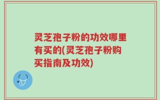 灵芝孢子粉的功效哪里有买的(灵芝孢子粉购买指南及功效)