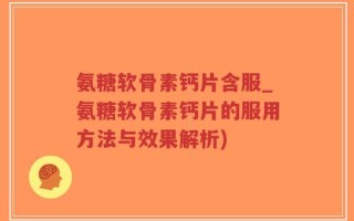 氨糖软骨素钙片含服_氨糖软骨素钙片的服用方法与效果解析)