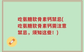 吃氨糖软骨素钙禁忌(吃氨糖软骨素钙需注意禁忌，须知这些！)