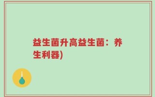 益生菌升高益生菌：养生利器)