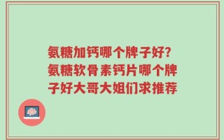 氨糖加钙哪个牌子好？氨糖软骨素钙片哪个牌子好大哥大姐们求推荐