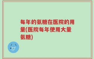 每年的氨糖在医院的用量(医院每年使用大量氨糖)