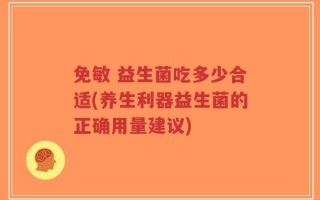 免敏 益生菌吃多少合适(养生利器益生菌的正确用量建议)
