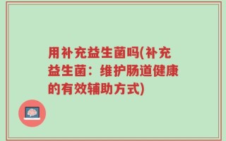 用补充益生菌吗(补充益生菌：维护肠道健康的有效辅助方式)