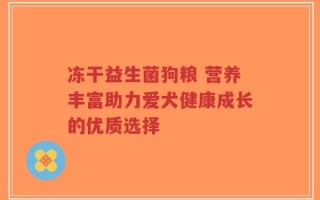 冻干益生菌狗粮 营养丰富助力爱犬健康成长的优质选择