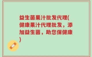 益生菌果汁批发代理(健康果汁代理批发，添加益生菌，助您保健康)