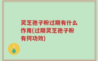 灵芝孢子粉过期有什么作用(过期灵芝孢子粉有何功效)