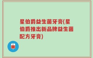 星伯爵益生菌牙膏(星伯爵推出新品牌益生菌配方牙膏)