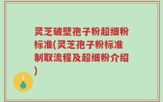 灵芝破壁孢子粉超细粉标准(灵芝孢子粉标准制取流程及超细粉介绍)