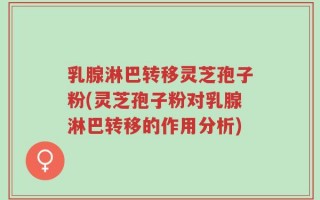 乳腺淋巴转移灵芝孢子粉(灵芝孢子粉对乳腺淋巴转移的作用分析)