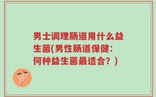 男士调理肠道用什么益生菌(男性肠道保健：何种益生菌最适合？)