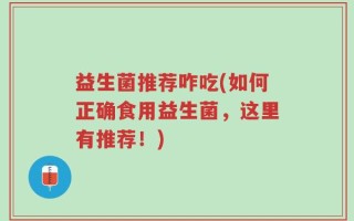 益生菌推荐咋吃(如何正确食用益生菌，这里有推荐！)