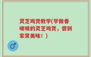 灵芝鸡煲教学(学做香喷喷的灵芝鸡煲，尝到家常美味！)