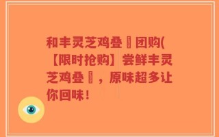 和丰灵芝鸡叠滘团购(【限时抢购】尝鲜丰灵芝鸡叠滘，原味超多让你回味！