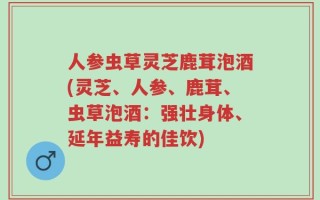 人参虫草灵芝鹿茸泡酒(灵芝、人参、鹿茸、虫草泡酒：强壮身体、延年益寿的佳饮)