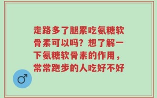 走路多了腿累吃氨糖软骨素可以吗？想了解一下氨糖软骨素的作用，常常跑步的人吃好不好