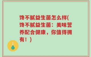馋不腻益生菌怎么样(馋不腻益生菌：美味营养配合健康，你值得拥有！)