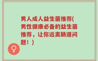男人成人益生菌推荐(男性健康必备的益生菌推荐，让你远离肠道问题！)