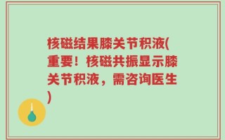 核磁结果膝关节积液(重要！核磁共振显示膝关节积液，需咨询医生)