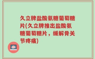 久立牌盐酸氨糖葡萄糖片(久立牌推出盐酸氨糖葡萄糖片，缓解骨关节疼痛)