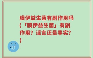 膜伊益生菌有副作用吗(「膜伊益生菌」有副作用？谣言还是事实？)