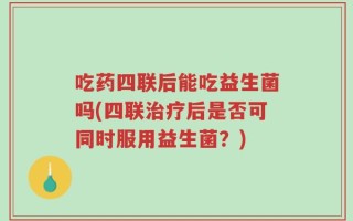 吃药四联后能吃益生菌吗(四联治疗后是否可同时服用益生菌？)