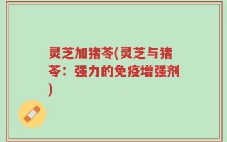 灵芝加猪苓(灵芝与猪苓：强力的免疫增强剂)