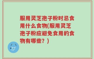 服用灵芝孢子粉时忌食用什么食物(服用灵芝孢子粉应避免食用的食物有哪些？)