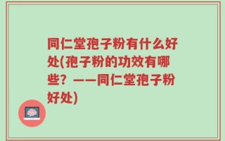 同仁堂孢子粉有什么好处(孢子粉的功效有哪些？——同仁堂孢子粉好处)