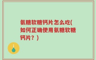 氨糖软糖钙片怎么吃(如何正确使用氨糖软糖钙片？)