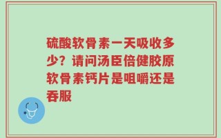 硫酸软骨素一天吸收多少？请问汤臣倍健胶原软骨素钙片是咀嚼还是吞服