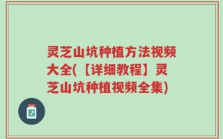 灵芝山坑种植方法视频大全(【详细教程】灵芝山坑种植视频全集)