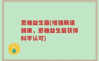 恩雅益生菌(增强肠道健康，恩雅益生菌获得科学认可)