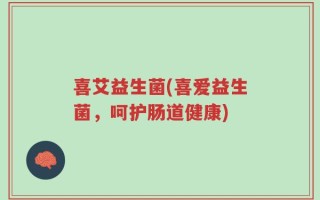 喜艾益生菌(喜爱益生菌，呵护肠道健康)