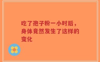 吃了孢子粉一小时后，身体竟然发生了这样的变化