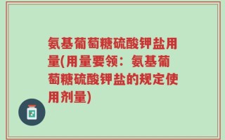 氨基葡萄糖硫酸钾盐用量(用量要领：氨基葡萄糖硫酸钾盐的规定使用剂量)