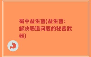 蜀中益生菌(益生菌：解决肠道问题的秘密武器)